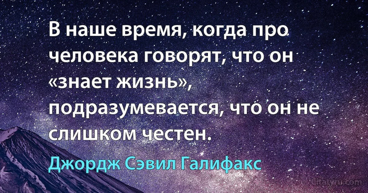 В наше время, когда про человека говорят, что он «знает жизнь», подразумевается, что он не слишком честен. (Джордж Сэвил Галифакс)