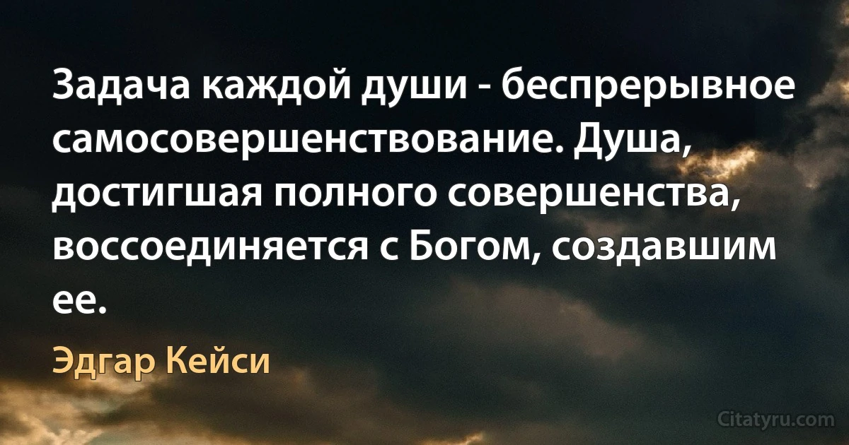 Задача каждой души - беспрерывное самосовершенствование. Душа, достигшая полного совершенства, воссоединяется с Богом, создавшим ее. (Эдгар Кейси)