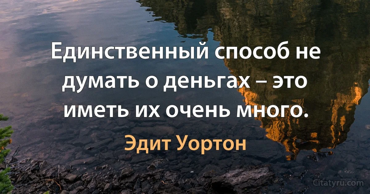 Единственный способ не думать о деньгах – это иметь их очень много. (Эдит Уортон)