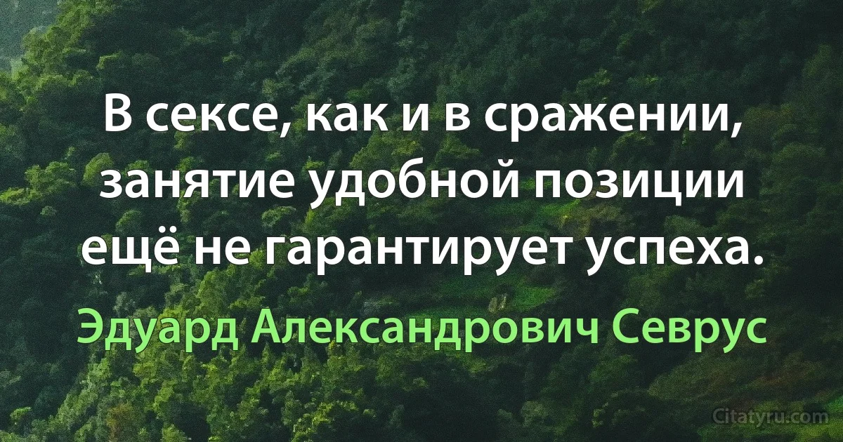 В сексе, как и в сражении, занятие удобной позиции ещё не гарантирует успеха. (Эдуард Александрович Севрус)