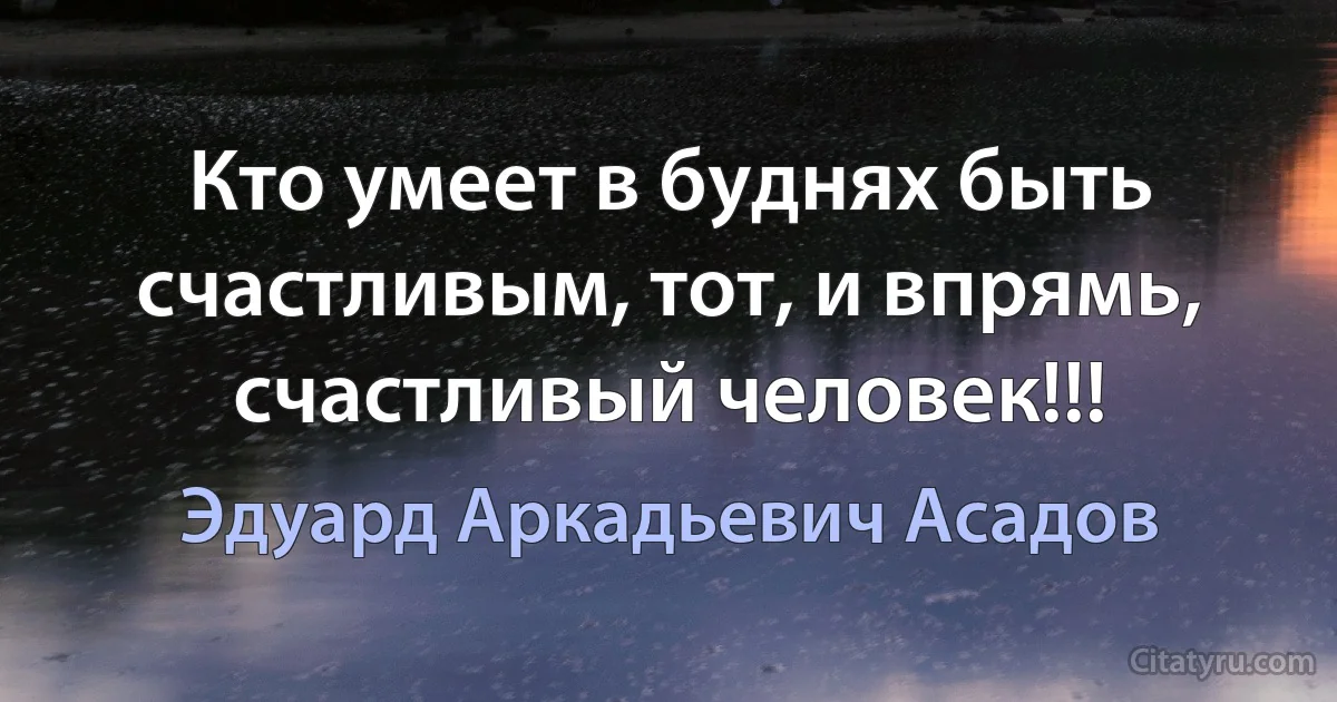 Кто умеет в буднях быть счастливым, тот, и впрямь, счастливый человек!!! (Эдуард Аркадьевич Асадов)