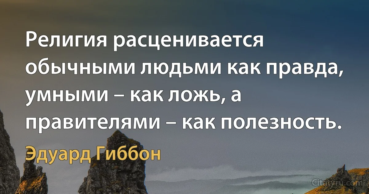 Религия расценивается обычными людьми как правда, умными – как ложь, а правителями – как полезность. (Эдуард Гиббон)