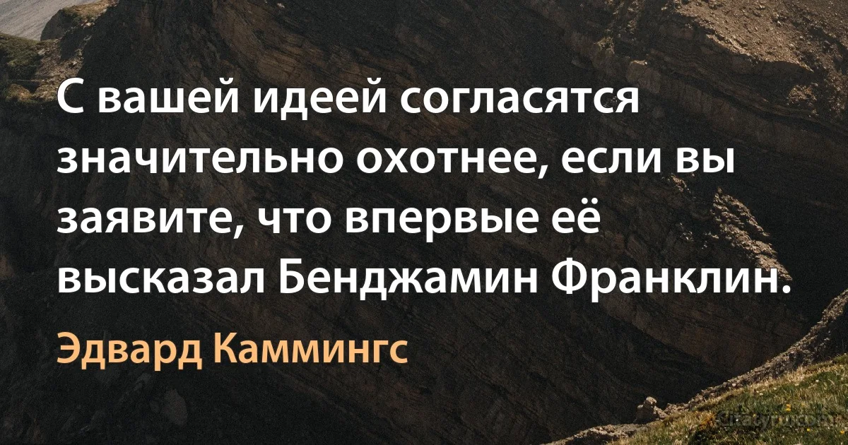 С вашей идеей согласятся значительно охотнее, если вы заявите, что впервые её высказал Бенджамин Франклин. (Эдвард Каммингс)