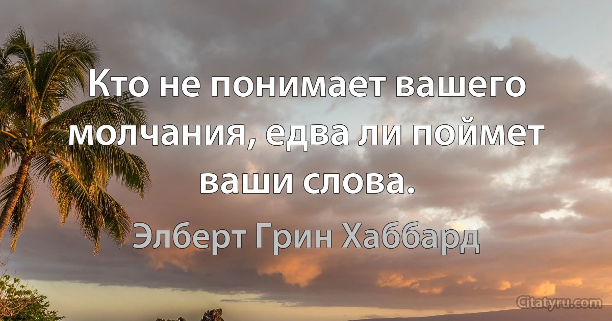 Кто не понимает вашего молчания, едва ли поймет ваши слова. (Элберт Грин Хаббард)