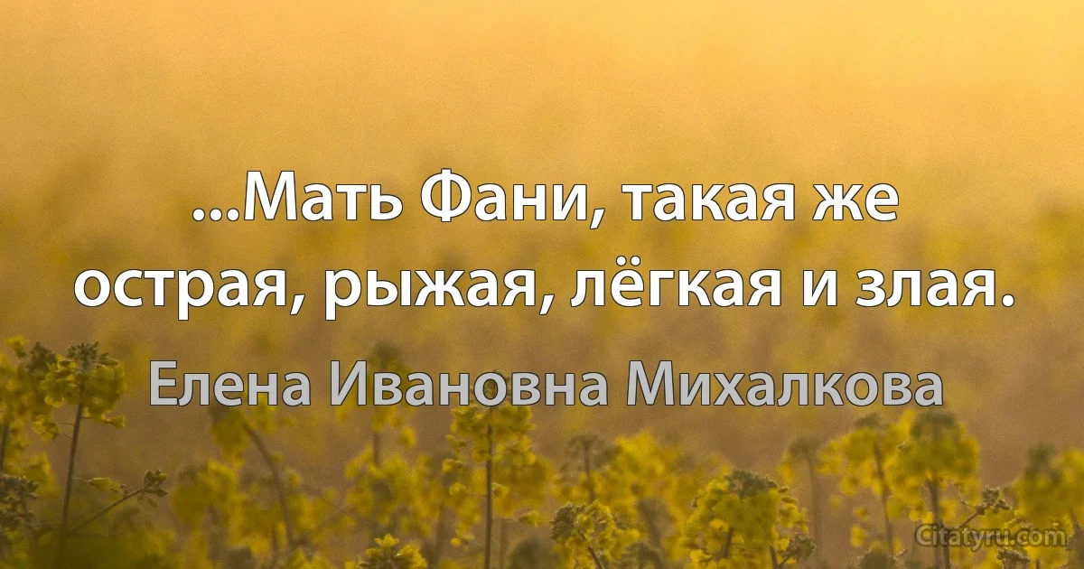 ...Мать Фани, такая же острая, рыжая, лёгкая и злая. (Елена Ивановна Михалкова)