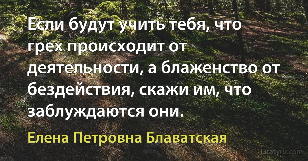 Если будут учить тебя, что грех происходит от деятельности, а блаженство от бездействия, скажи им, что заблуждаются они. (Елена Петровна Блаватская)