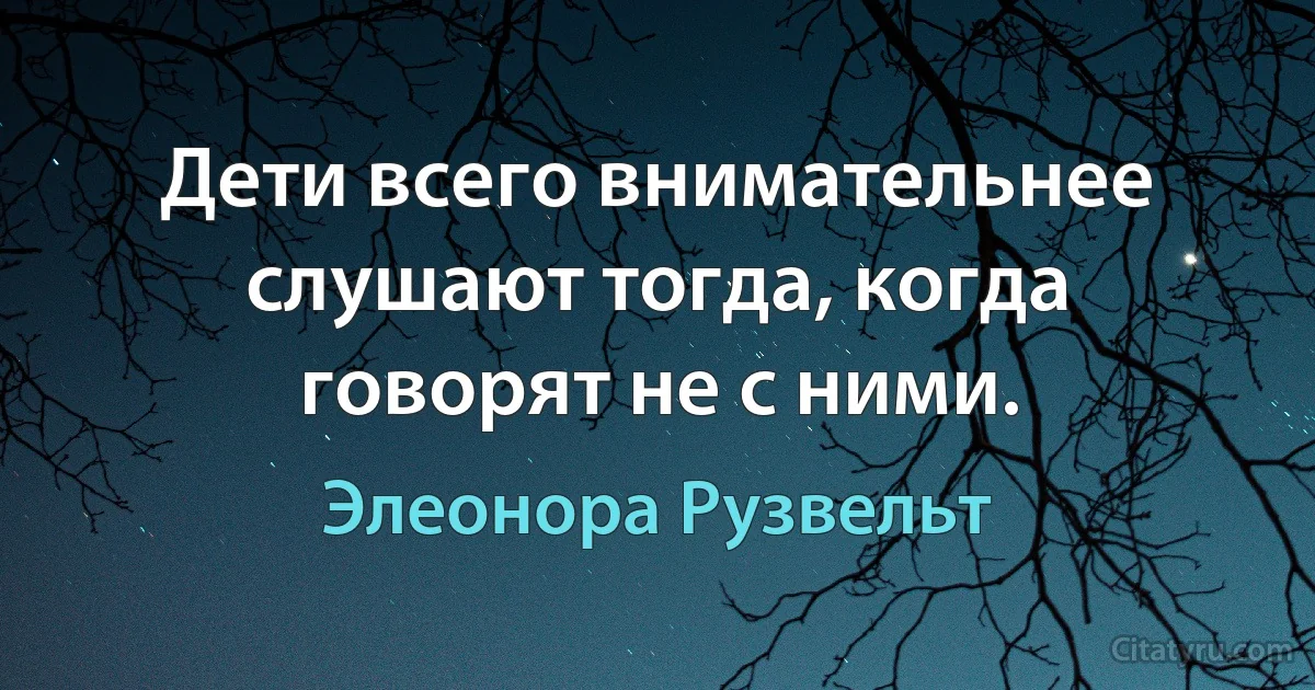 Дети всего внимательнее слушают тогда, когда говорят не с ними. (Элеонора Рузвельт)