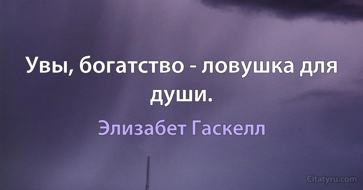 Увы, богатство - ловушка для души. (Элизабет Гаскелл)