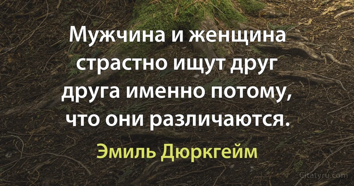 Мужчина и женщина страстно ищут друг друга именно потому, что они различаются. (Эмиль Дюркгейм)