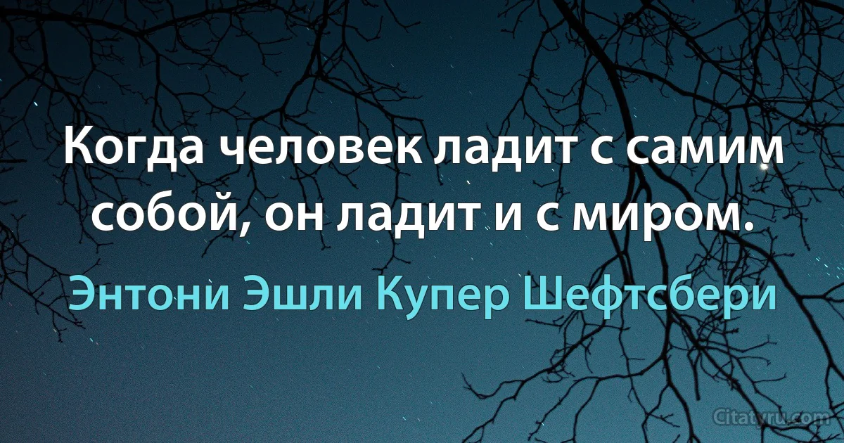 Когда человек ладит с самим собой, он ладит и с миром. (Энтони Эшли Купер Шефтсбери)