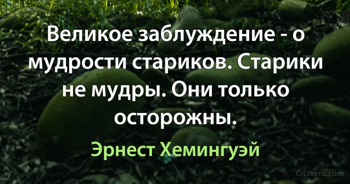 Великое заблуждение - о мудрости стариков. Старики не мудры. Они только осторожны. (Эрнест Хемингуэй)