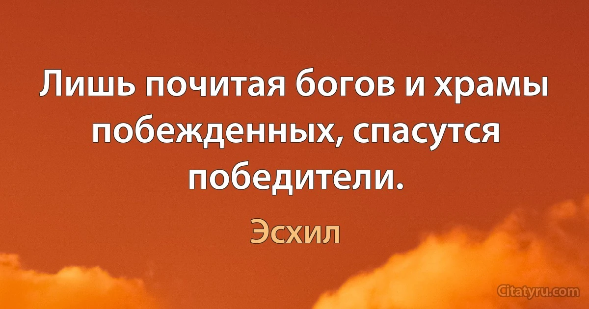 Лишь почитая богов и храмы побежденных, спасутся победители. (Эсхил)