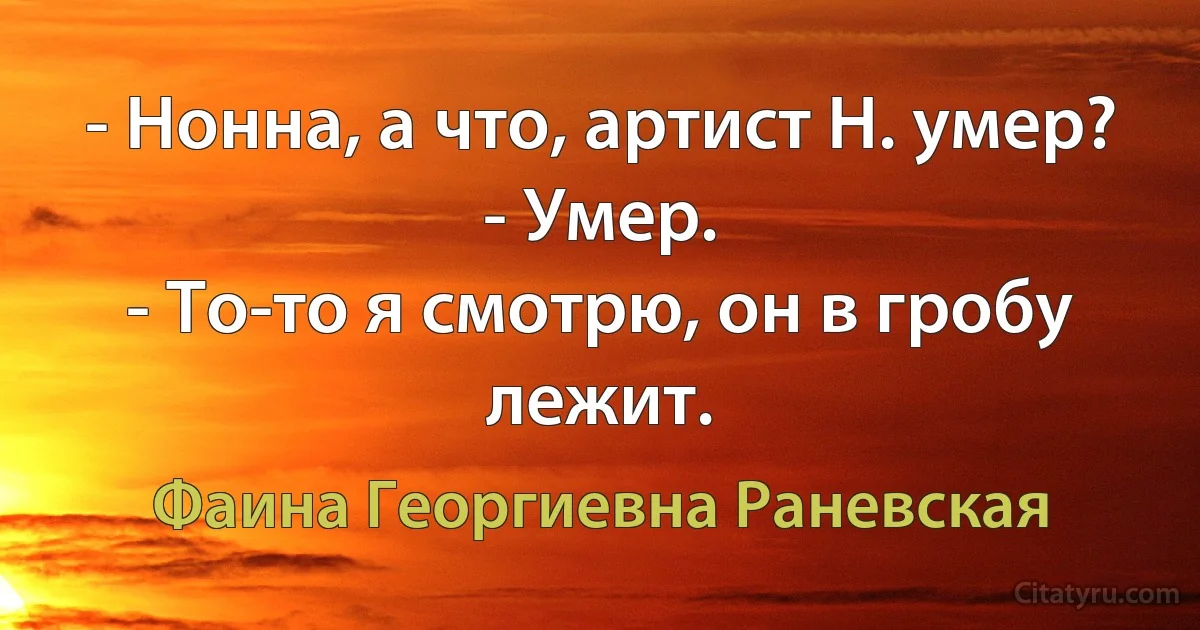 - Нонна, а что, артист Н. умер?
- Умер.
- То-то я смотрю, он в гробу лежит. (Фаина Георгиевна Раневская)