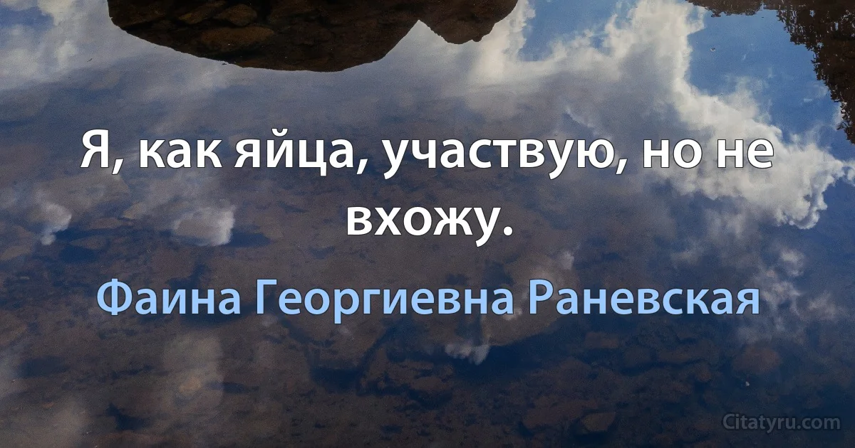 Я, как яйца, участвую, но не вхожу. (Фаина Георгиевна Раневская)