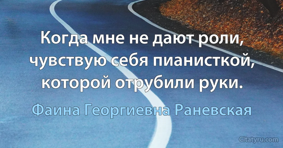 Когда мне не дают роли, чувствую себя пианисткой, которой отрубили руки. (Фаина Георгиевна Раневская)