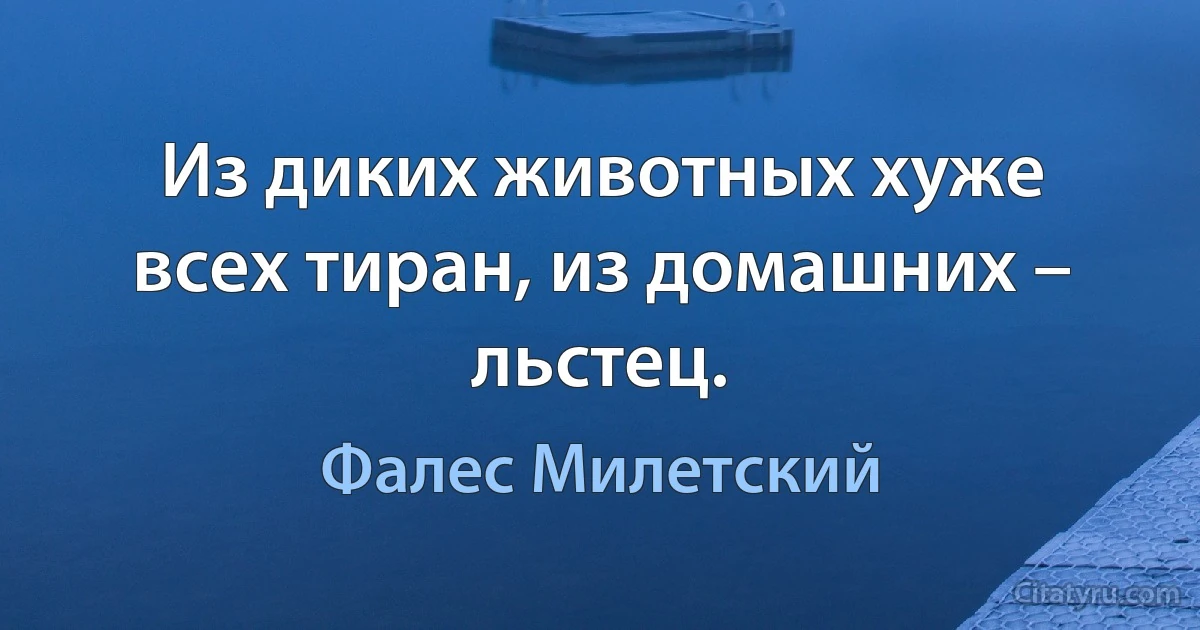 Из диких животных хуже всех тиран, из домашних – льстец. (Фалес Милетский)