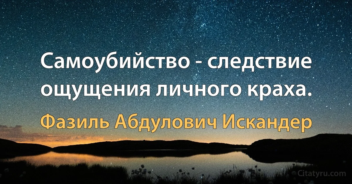 Самоубийство - следствие ощущения личного краха. (Фазиль Абдулович Искандер)