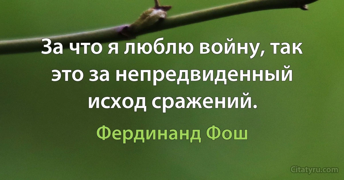 За что я люблю войну, так это за непредвиденный исход сражений. (Фердинанд Фош)