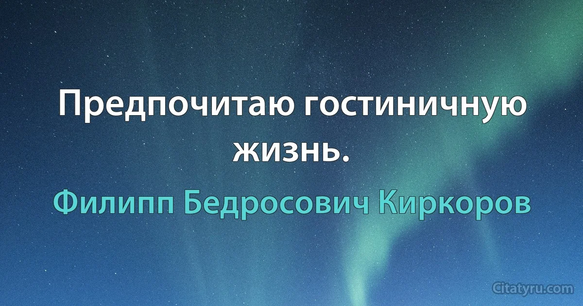 Предпочитаю гостиничную жизнь. (Филипп Бедросович Киркоров)