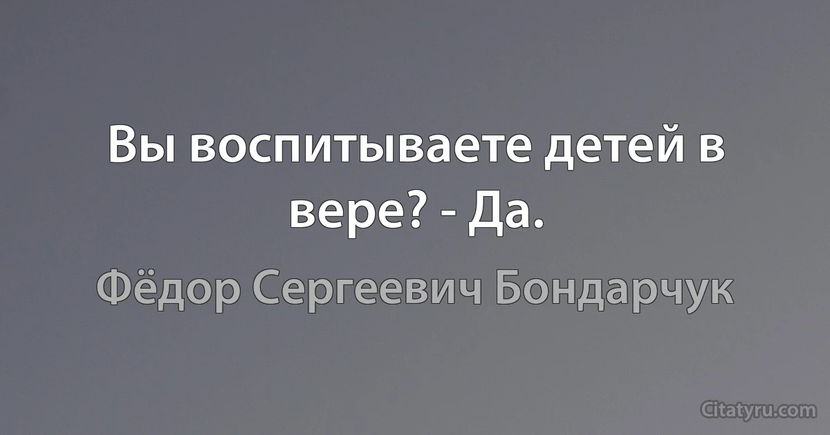 Вы воспитываете детей в вере? - Да. (Фёдор Сергеевич Бондарчук)