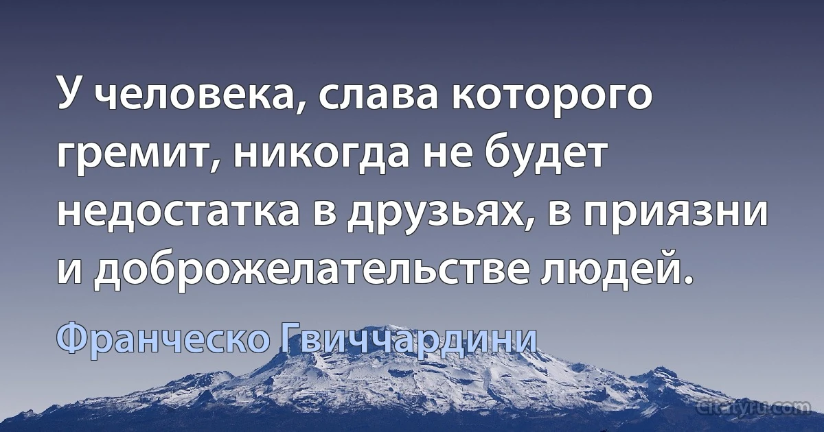 У человека, слава которого гремит, никогда не будет недостатка в друзьях, в приязни и доброжелательстве людей. (Франческо Гвиччардини)