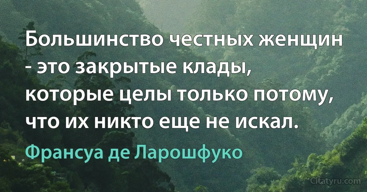 Большинство честных женщин - это закрытые клады, которые целы только потому, что их никто еще не искал. (Франсуа де Ларошфуко)