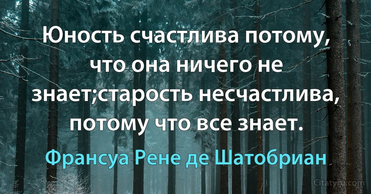 Юность счастлива потому, что она ничего не знает;старость несчастлива, потому что все знает. (Франсуа Рене де Шатобриан)