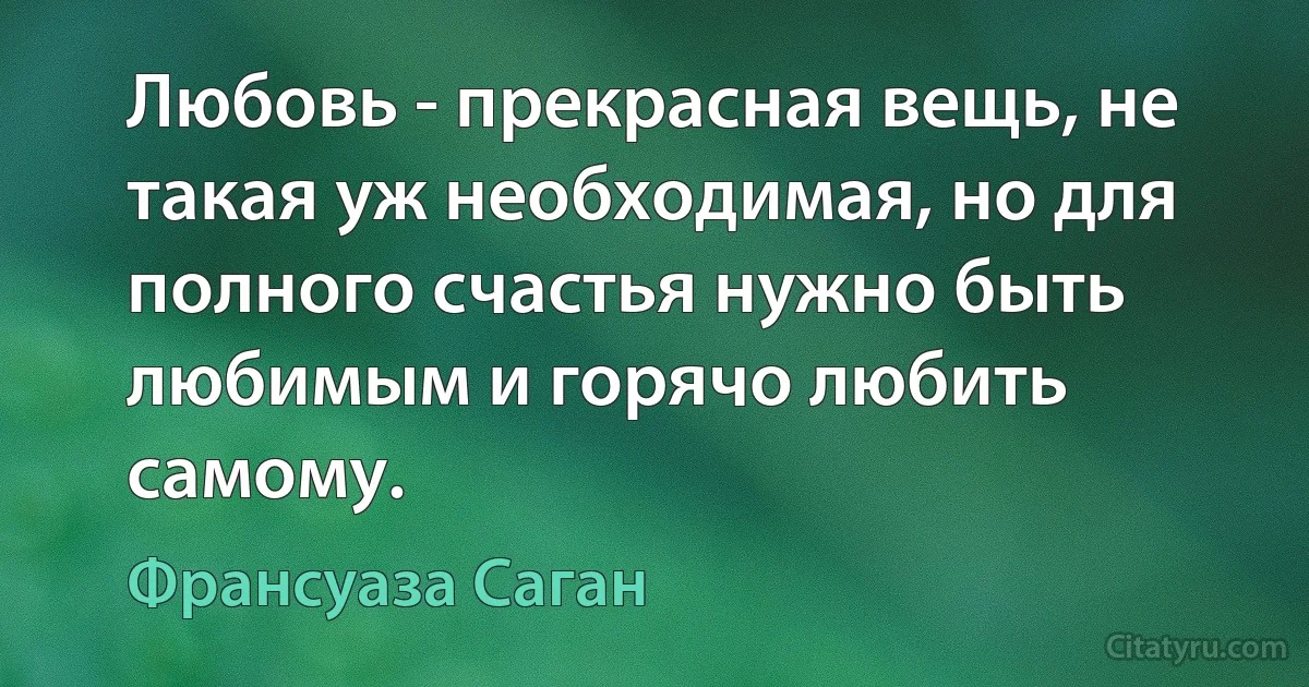 Любовь - прекрасная вещь, не такая уж необходимая, но для полного счастья нужно быть любимым и горячо любить самому. (Франсуаза Саган)