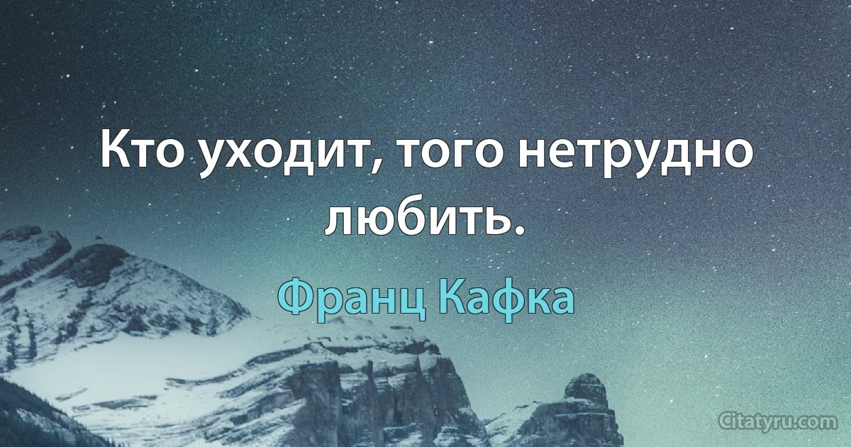 Кто уходит, того нетрудно любить. (Франц Кафка)