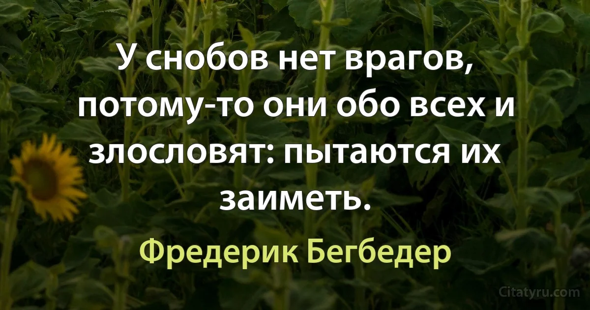 У снобов нет врагов, потому-то они обо всех и злословят: пытаются их заиметь. (Фредерик Бегбедер)