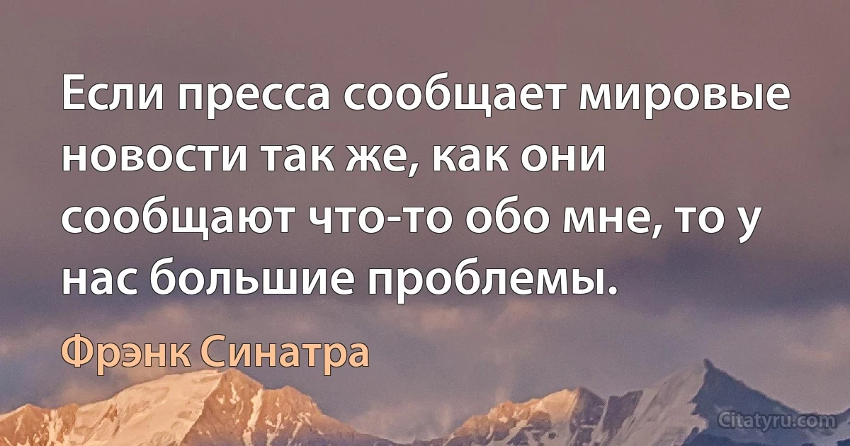 Если пресса сообщает мировые новости так же, как они сообщают что-то обо мне, то у нас большие проблемы. (Фрэнк Синатра)