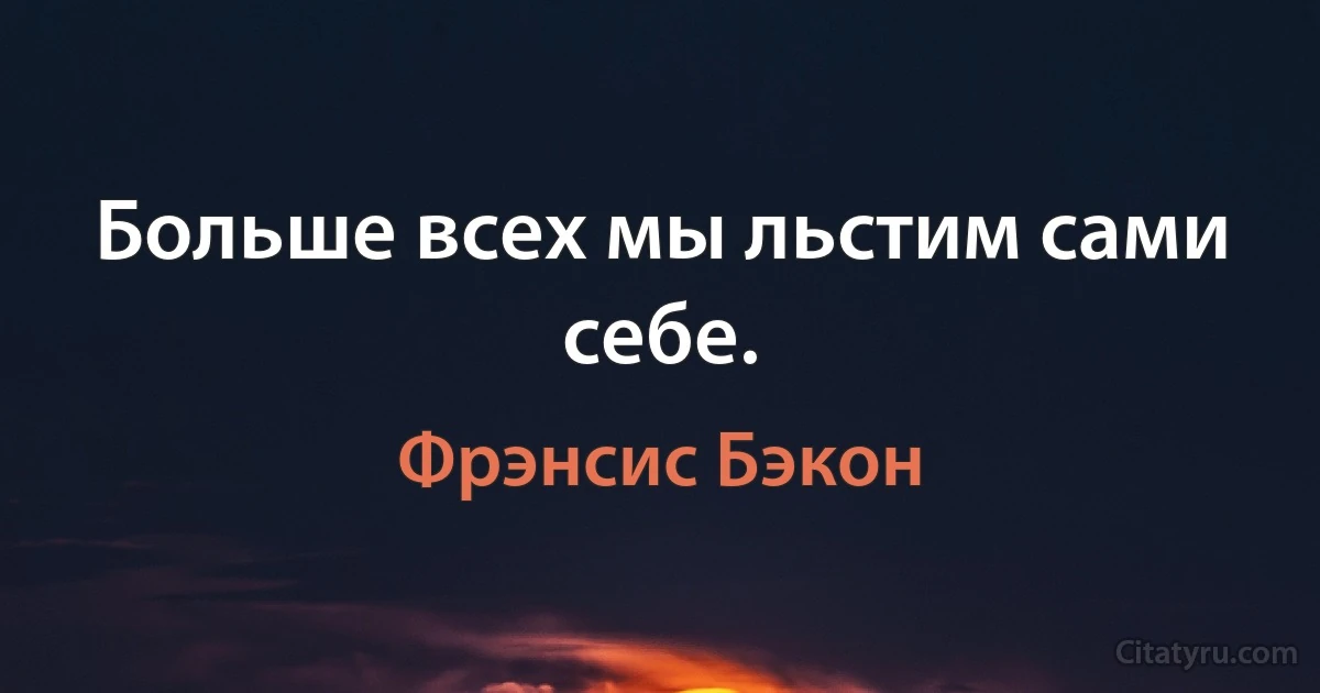 Больше всех мы льстим сами себе. (Фрэнсис Бэкон)