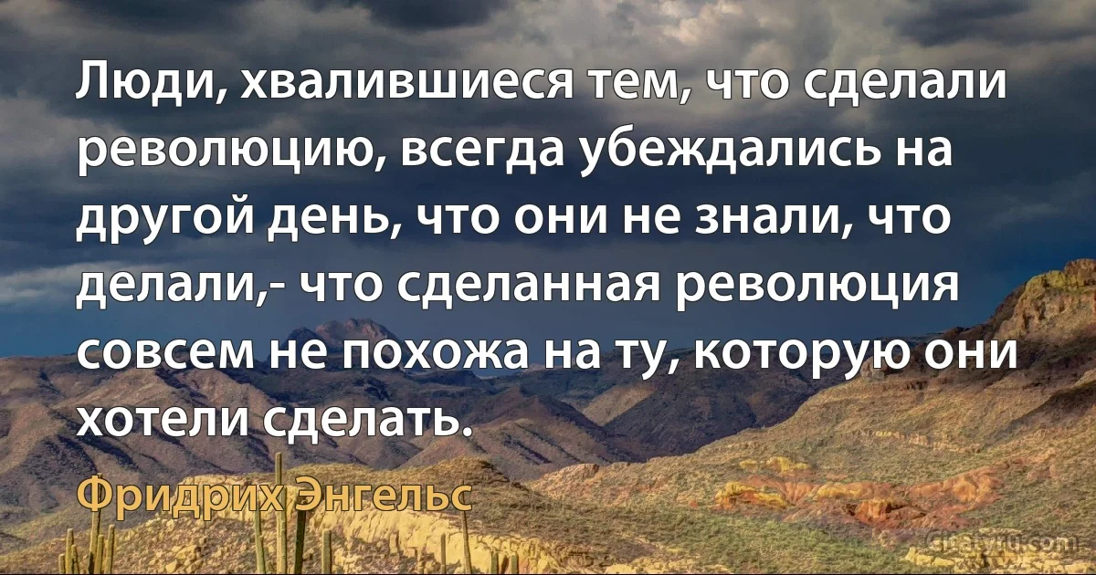 Люди, хвалившиеся тем, что сделали революцию, всегда убеждались на другой день, что они не знали, что делали,- что сделанная революция совсем не похожа на ту, которую они хотели сделать. (Фридрих Энгельс)