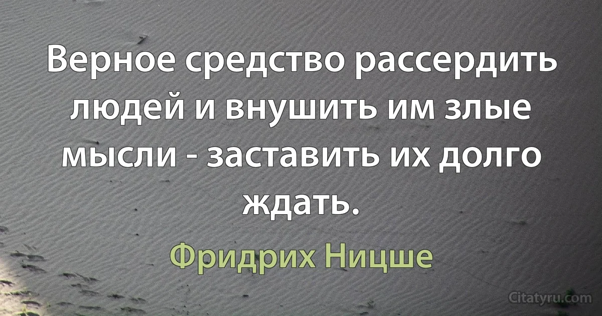 Верное средство рассердить людей и внушить им злые мысли - заставить их долго ждать. (Фридрих Ницше)