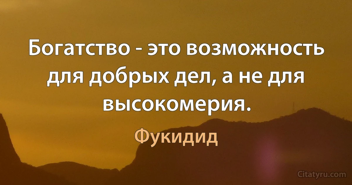 Богатство - это возможность для добрых дел, а не для высокомерия. (Фукидид)