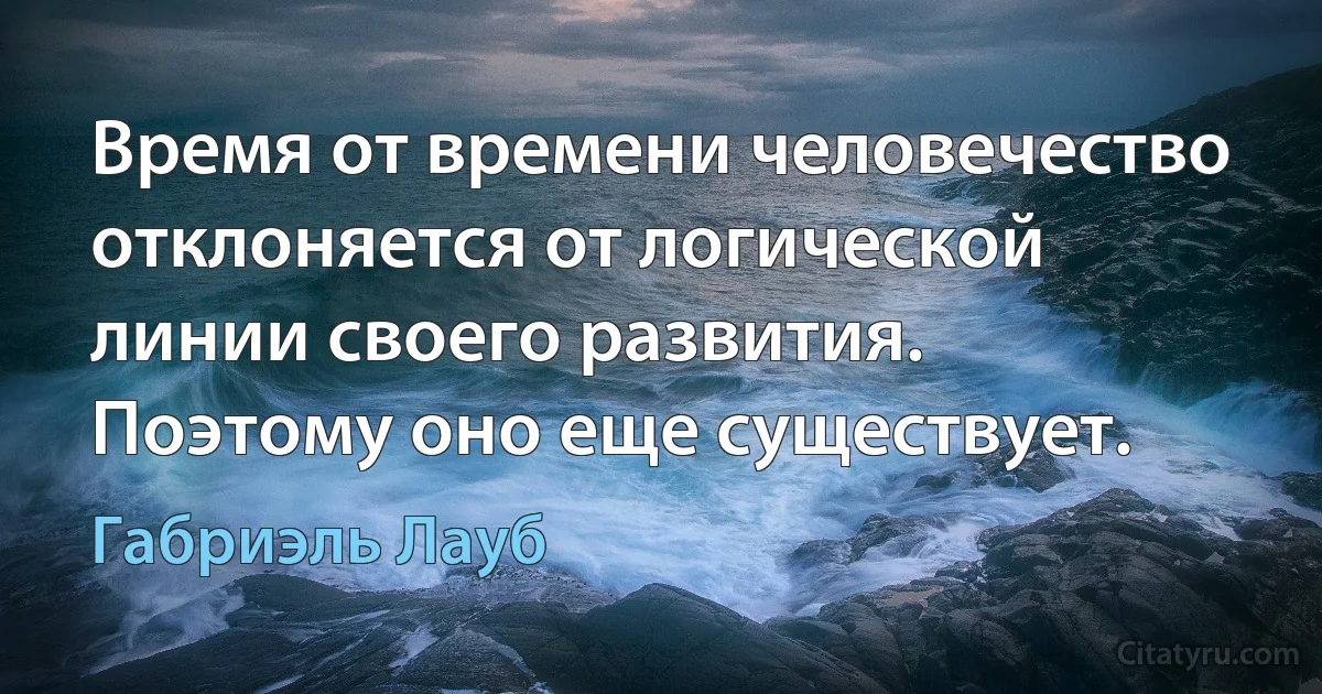 Время от времени человечество отклоняется от логической линии своего развития. Поэтому оно еще существует. (Габриэль Лауб)