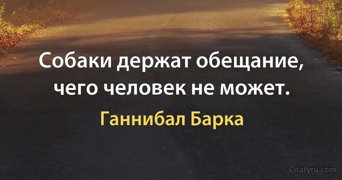 Собаки держат обещание, чего человек не может. (Ганнибал Барка)