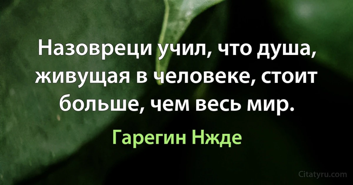 Назовреци учил, что душа, живущая в человеке, стоит больше, чем весь мир. (Гарегин Нжде)