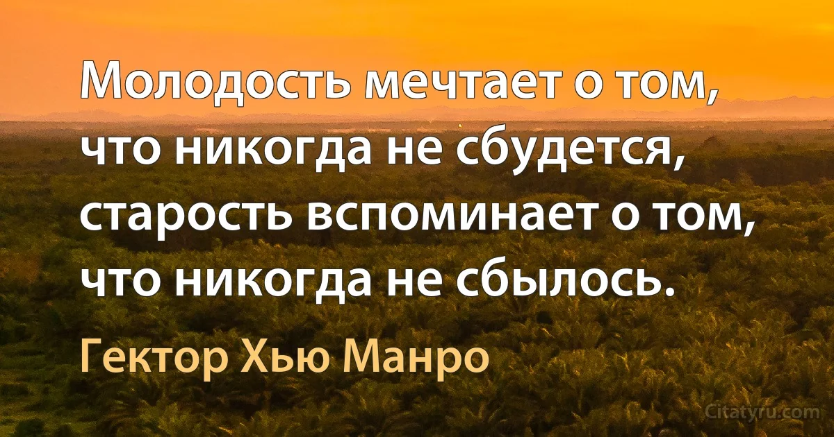 Молодость мечтает о том, что никогда не сбудется, старость вспоминает о том, что никогда не сбылось. (Гектор Хью Манро)