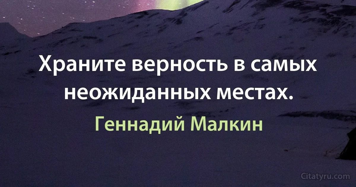 Храните верность в самых неожиданных местах. (Геннадий Малкин)