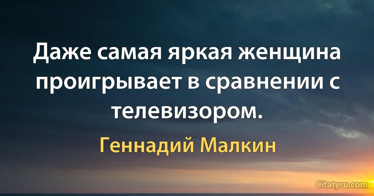 Даже самая яркая женщина проигрывает в сравнении с телевизором. (Геннадий Малкин)