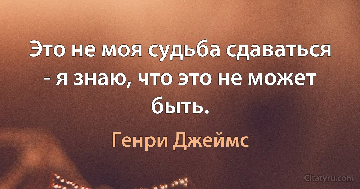 Это не моя судьба сдаваться - я знаю, что это не может быть. (Генри Джеймс)