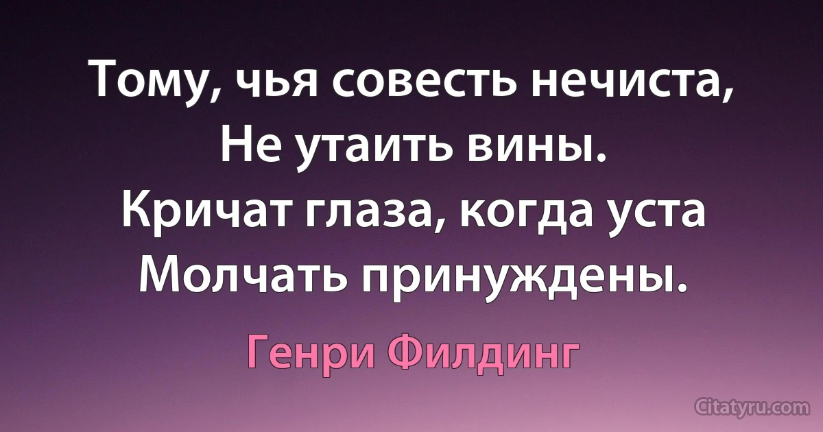 Тому, чья совесть нечиста,
Не утаить вины.
Кричат глаза, когда уста
Молчать принуждены. (Генри Филдинг)