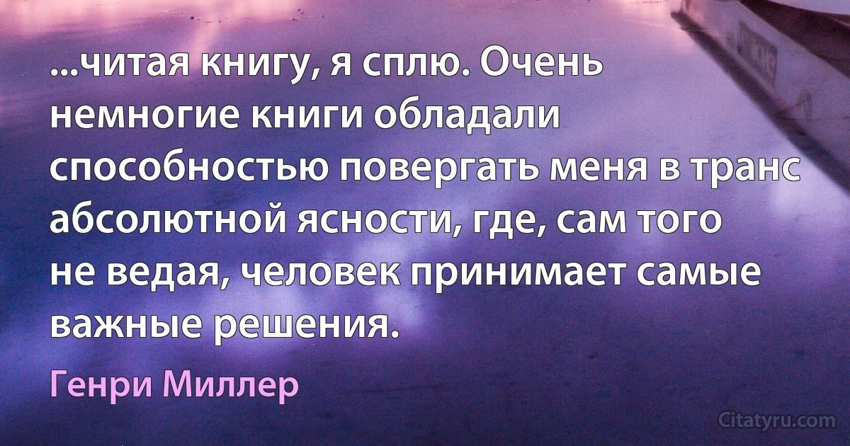 ...читая книгу, я сплю. Очень немногие книги обладали способностью повергать меня в транс абсолютной ясности, где, сам того не ведая, человек принимает самые важные решения. (Генри Миллер)