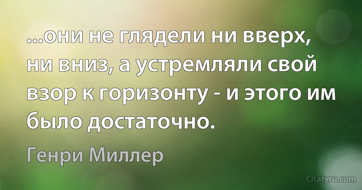 ...они не глядели ни вверх, ни вниз, а устремляли свой взор к горизонту - и этого им было достаточно. (Генри Миллер)