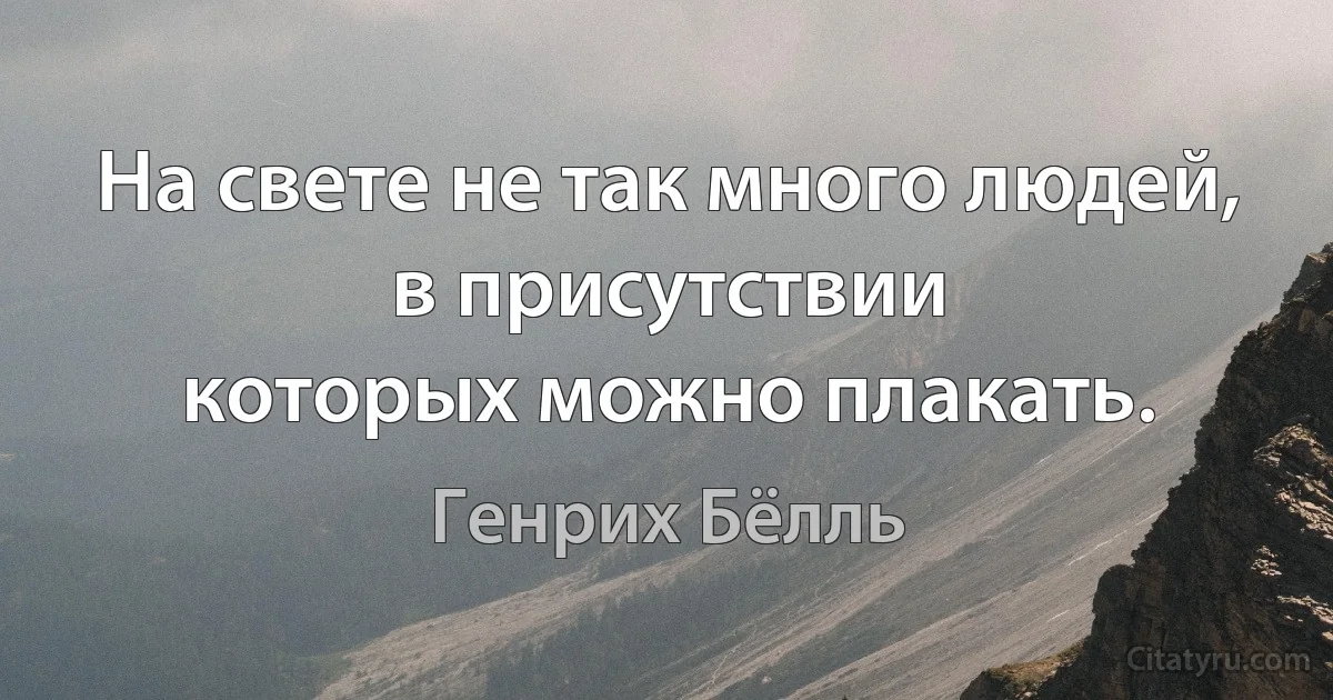 На свете не так много людей, в присутствии
которых можно плакать. (Генрих Бёлль)