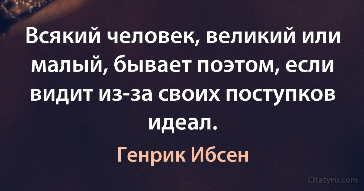 Всякий человек, великий или малый, бывает поэтом, если видит из-за своих поступков идеал. (Генрик Ибсен)