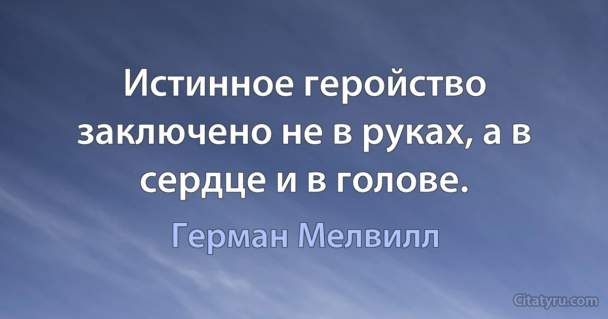 Истинное геройство заключено не в руках, а в сердце и в голове. (Герман Мелвилл)