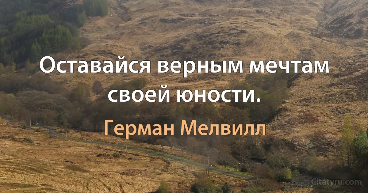 Оставайся верным мечтам своей юности. (Герман Мелвилл)