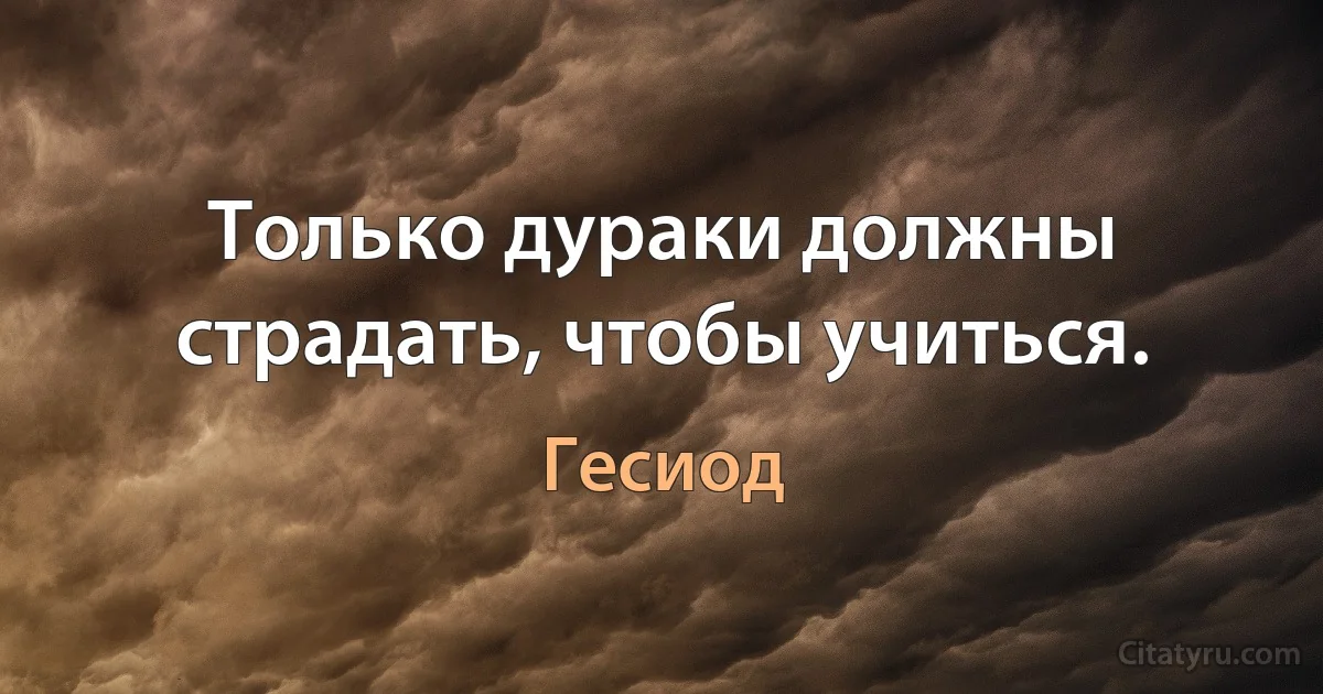 Только дураки должны страдать, чтобы учиться. (Гесиод)